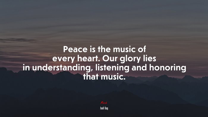 Peace is the music of every heart. Our glory lies in understanding, listening and honoring that music. | Amit Ray quote