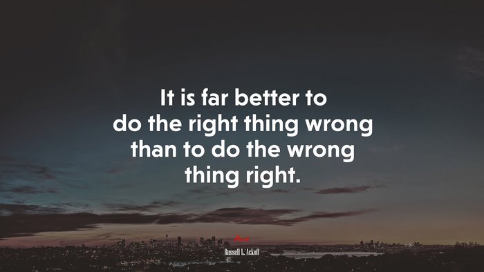 It is far better to do the right thing wrong than to do the wrong thing right. | Russell L. Ackoff quote