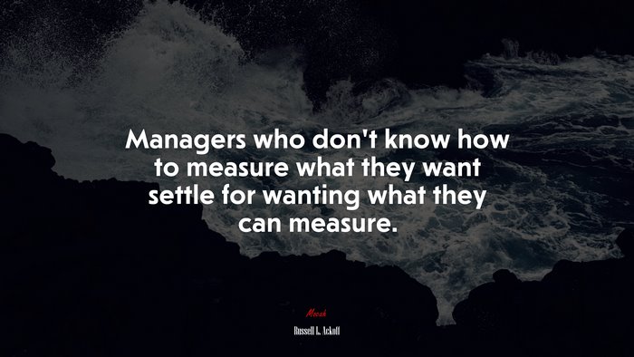 Managers who don’t know how to measure what they want settle for wanting what they can measure. | Russell L. Ackoff quote