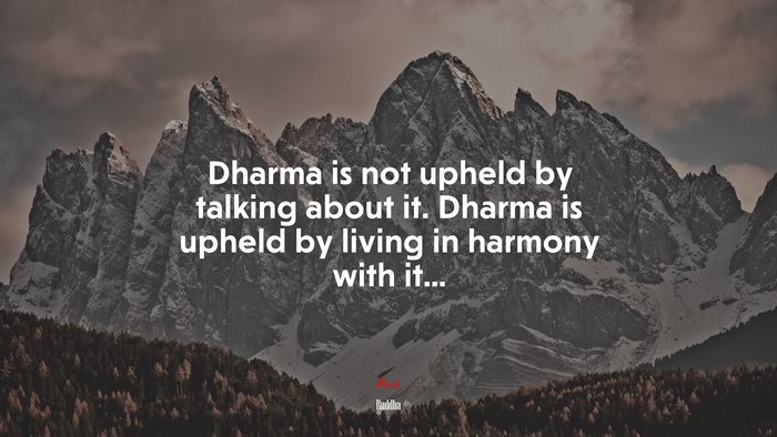 Dharma is not upheld by talking about it. Dharma is upheld by living in harmony with it... | Buddha quote