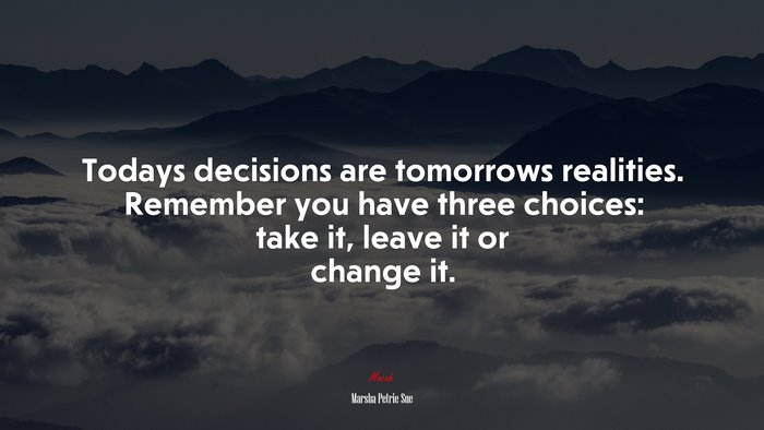 Todays decisions are tomorrows realities. Remember you have three choices: take it, leave it or change it. | Marsha Petrie Sue quote