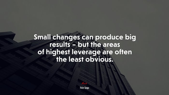 Small changes can produce big results – but the areas of highest leverage are often the least obvious. | Peter Senge quote