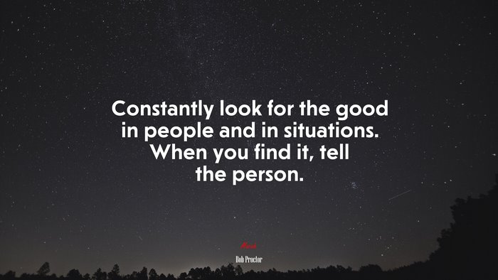 Constantly look for the good in people and in situations. When you find it, tell the person. | Bob Proctor quote