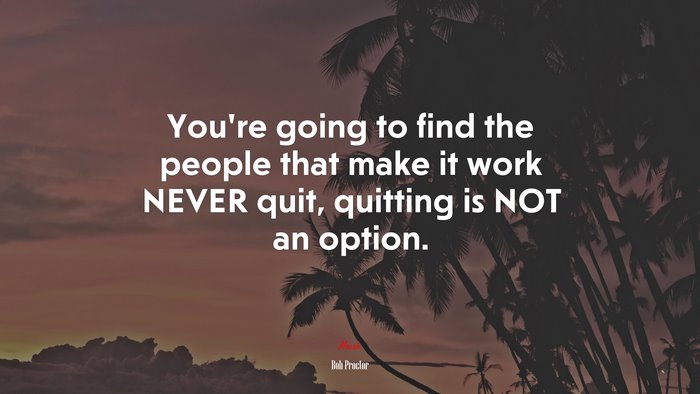 You’re going to find the people that make it work NEVER quit, quitting is NOT an option. | Bob Proctor quote