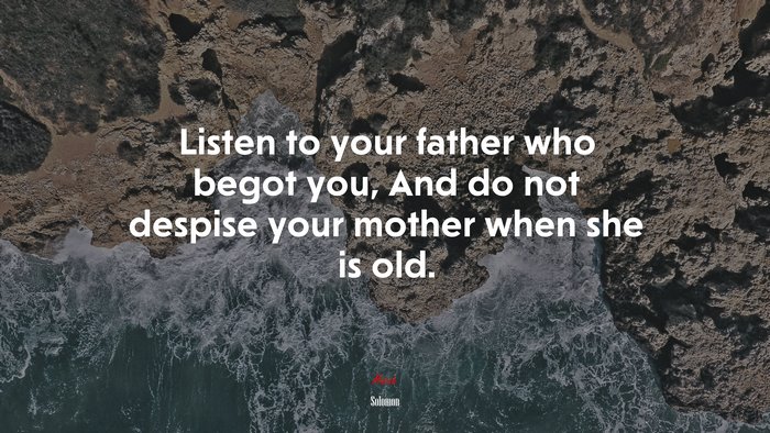 Listen to your father who begot you, And do not despise your mother when she is old. | Solomon quote