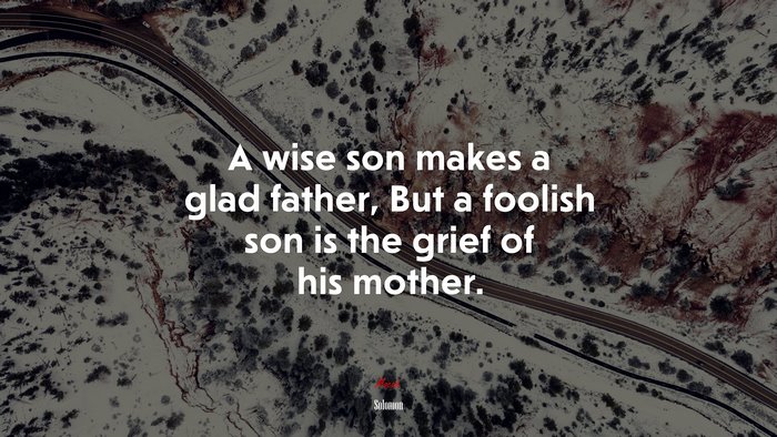 A wise son makes a glad father, But a foolish son is the grief of his mother. | Solomon quote