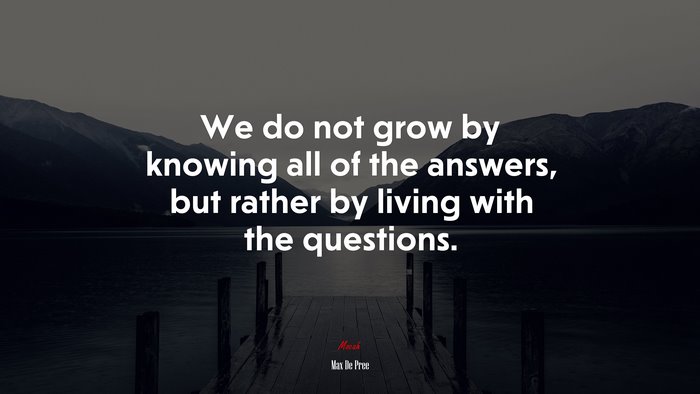We do not grow by knowing all of the answers, but rather by living with the questions. | Max De Pree quote