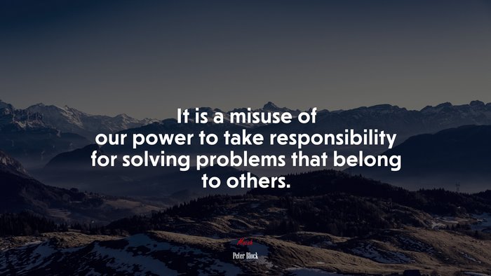 It is a misuse of our power to take responsibility for solving problems that belong to others. | Peter Block quote