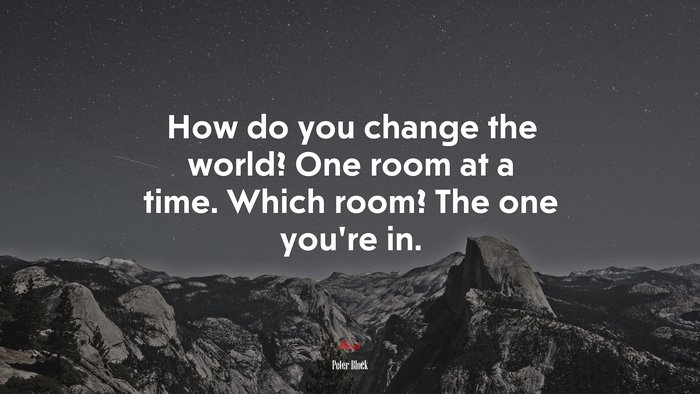 How do you change the world? One room at a time. Which room? The one you’re in. | Peter Block quote
