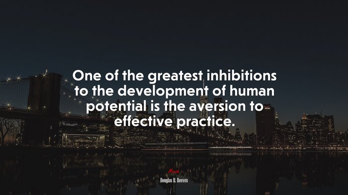 One of the greatest inhibitions to the development of human potential is the aversion to effective practice. | Douglas B. Reeves quote