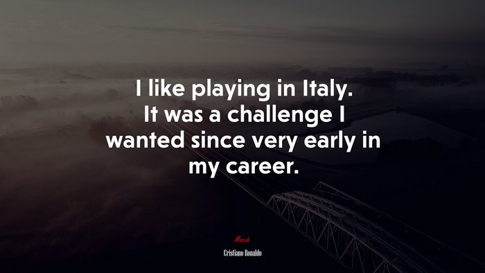 I like playing in Italy. It was a challenge I wanted since very early in my career. | Cristiano Ronaldo quote