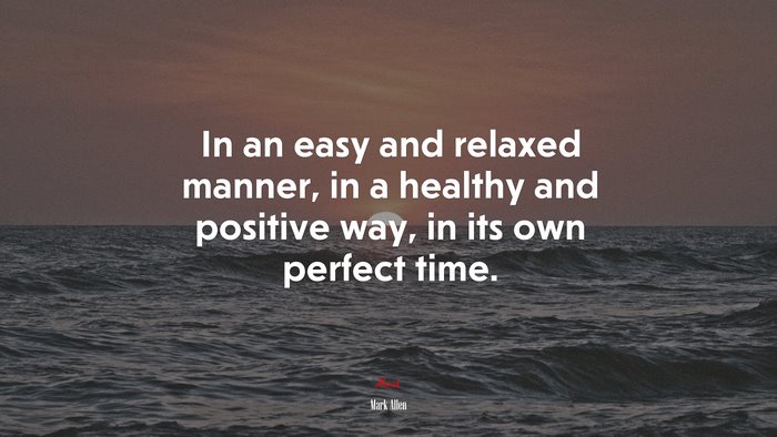 In an easy and relaxed manner, in a healthy and positive way, in its own perfect time. | Mark Allen quote