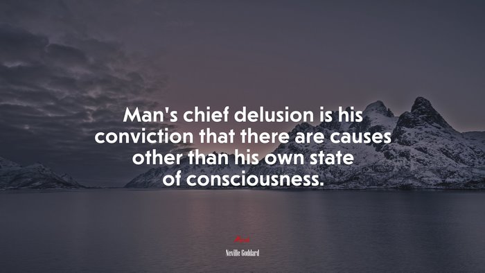 Man’s chief delusion is his conviction that there are causes other than his own state of consciousness. | Neville Goddard quote