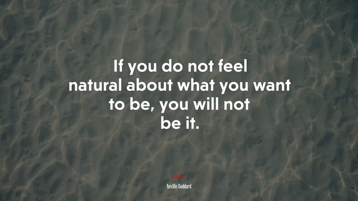 If you do not feel natural about what you want to be, you will not be it. | Neville Goddard quote