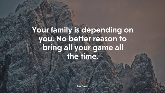 Your family is depending on you. No better reason to bring all your game all the time. | Grant Cardone quote