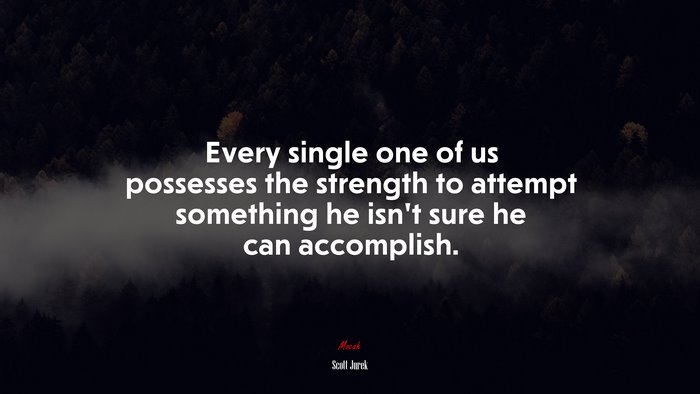Every single one of us possesses the strength to attempt something he isn’t sure he can accomplish. | Scott Jurek quote
