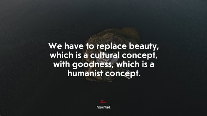 We have to replace beauty, which is a cultural concept, with goodness, which is a humanist concept. | Philippe Starck quote