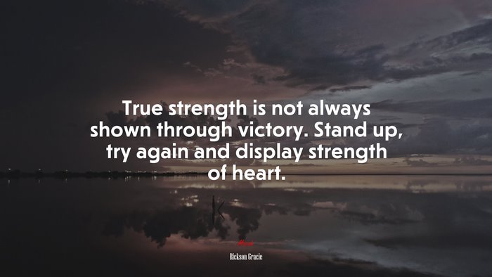 True strength is not always shown through victory. Stand up, try again and display strength of heart. | Rickson Gracie quote
