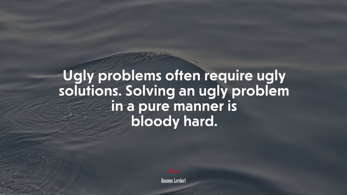 Ugly problems often require ugly solutions. Solving an ugly problem in a pure manner is bloody hard. | Rasmus Lerdorf quote