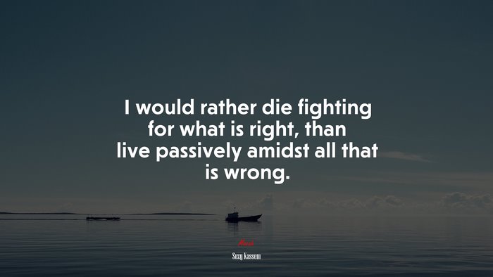 I would rather die fighting for what is right, than live passively amidst all that is wrong. | Suzy Kassem quote