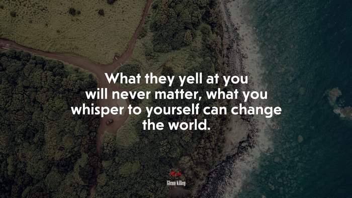 What they yell at you will never matter, what you whisper to yourself can change the world. | Glenn Killey quote