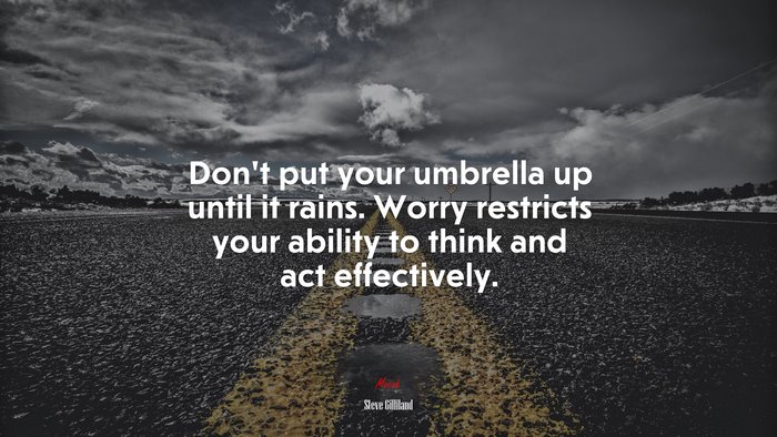 Don’t put your umbrella up until it rains. Worry restricts your ability to think and act effectively. | Steve Gilliland quote