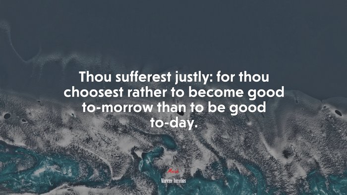Thou sufferest justly: for thou choosest rather to become good to-morrow than to be good to-day. | Marcus Aurelius quote