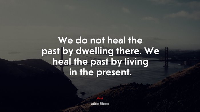 We do not heal the past by dwelling there. We heal the past by living in the present. | Marianne Williamson quote