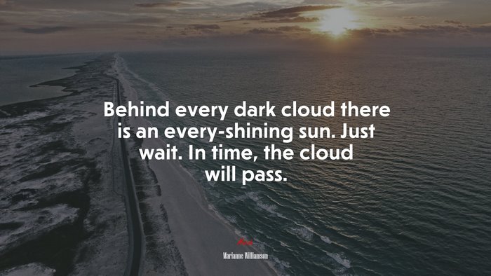 Behind every dark cloud there is an every-shining sun. Just wait. In time, the cloud will pass. | Marianne Williamson quote