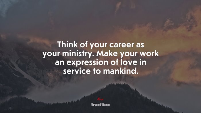 Think of your career as your ministry. Make your work an expression of love in service to mankind. | Marianne Williamson quote