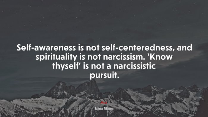 Self-awareness is not self-centeredness, and spirituality is not narcissism. ‘Know thyself’ is not a narcissistic pursuit. | Marianne Williamson quote