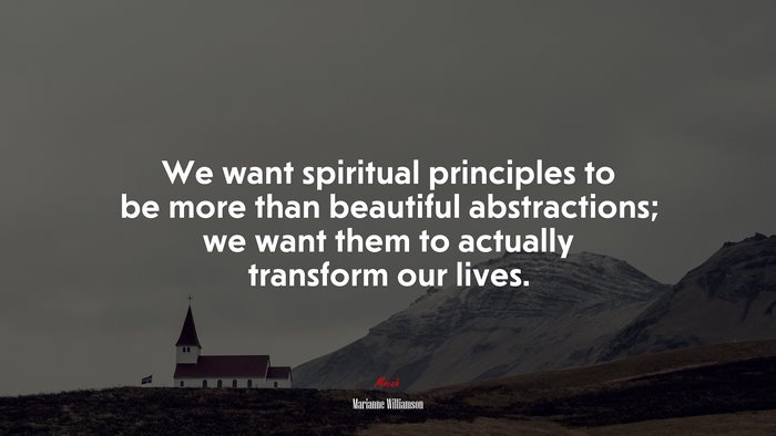 We want spiritual principles to be more than beautiful abstractions; we want them to actually transform our lives. | Marianne Williamson quote