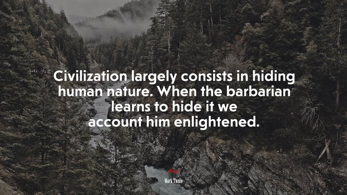 Civilization largely consists in hiding human nature. When the barbarian learns to hide it we account him enlightened. | Mark Twain quote