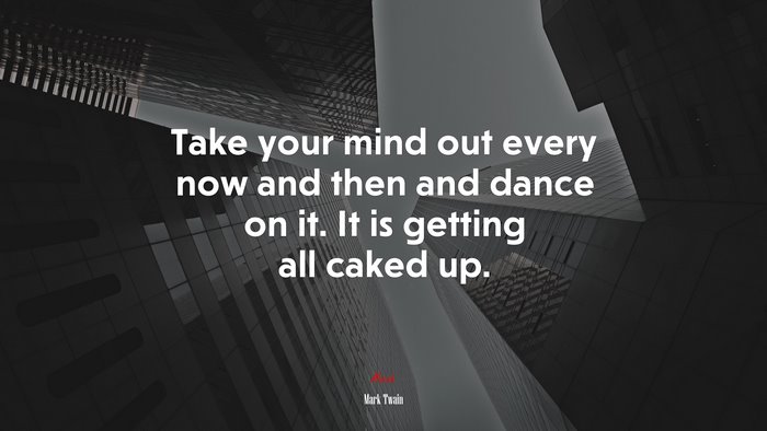 Take your mind out every now and then and dance on it. It is getting all caked up. | Mark Twain quote