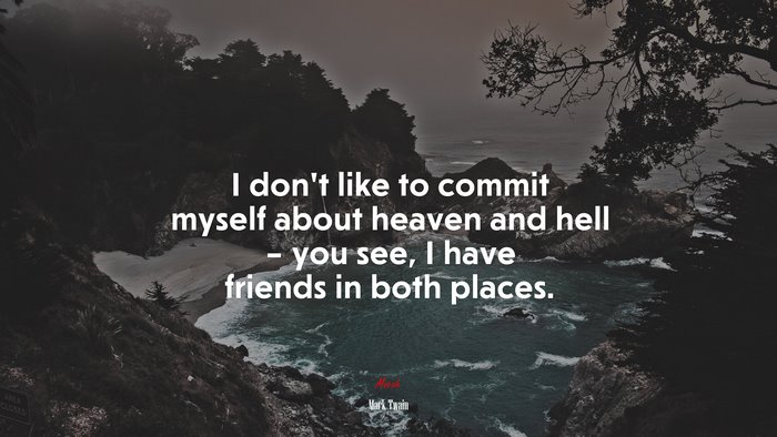 I don’t like to commit myself about heaven and hell – you see, I have friends in both places. | Mark Twain quote