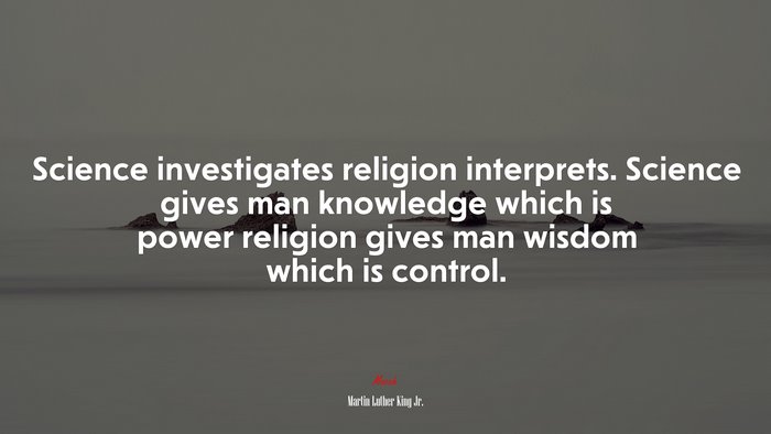 Science investigates religion interprets. Science gives man knowledge which is power religion gives man wisdom which is control. | Martin Luther King Jr. quote