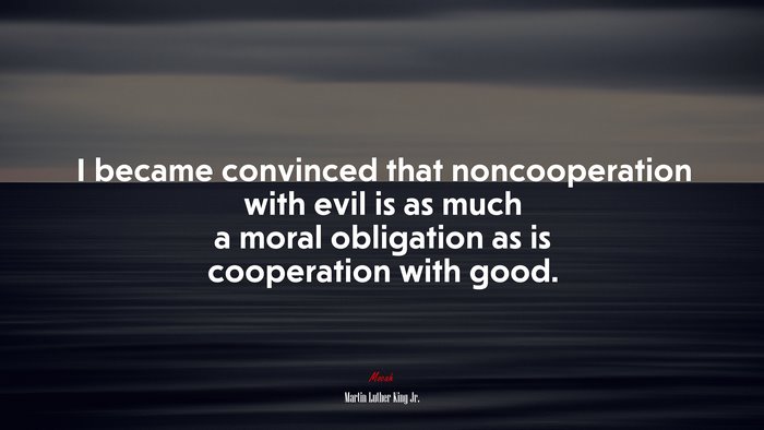 I became convinced that noncooperation with evil is as much a moral obligation as is cooperation with good. | Martin Luther King Jr. quote