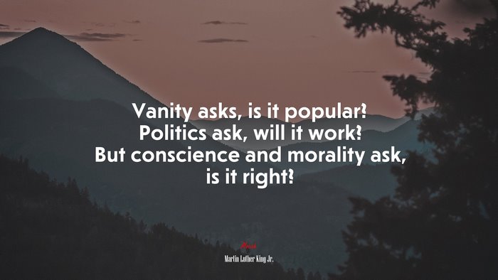 Vanity asks, is it popular? Politics ask, will it work? But conscience and morality ask, is it right? | Martin Luther King Jr. quote