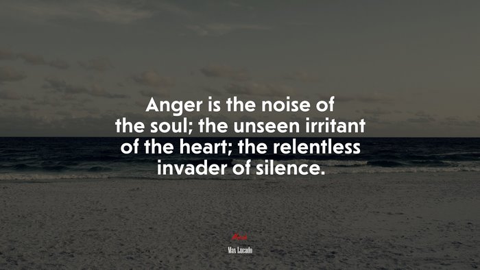 Anger is the noise of the soul; the unseen irritant of the heart; the relentless invader of silence. | Max Lucado quote