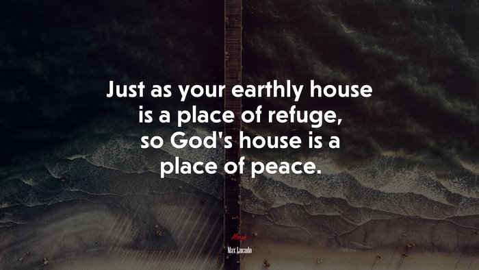 Just as your earthly house is a place of refuge, so God’s house is a place of peace. | Max Lucado quote