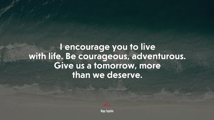 I encourage you to live with life. Be courageous, adventurous. Give us a tomorrow, more than we deserve. | Maya Angelou quote