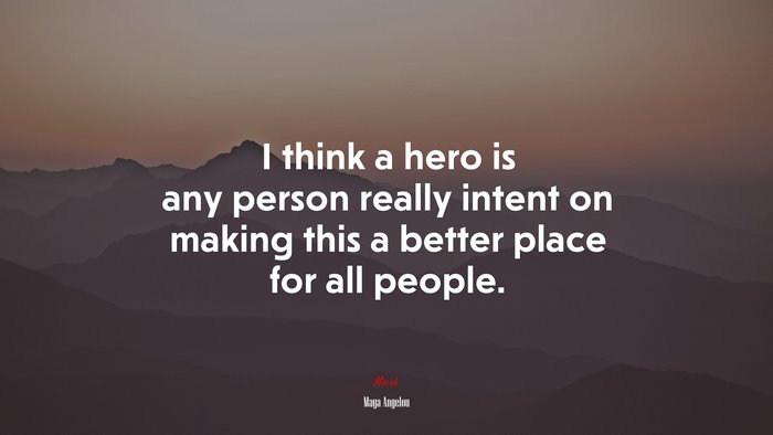 I think a hero is any person really intent on making this a better place for all people. | Maya Angelou quote