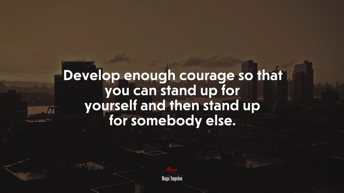 Develop enough courage so that you can stand up for yourself and then stand up for somebody else. | Maya Angelou quote