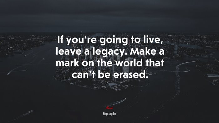 If you’re going to live, leave a legacy. Make a mark on the world that can’t be erased. | Maya Angelou quote