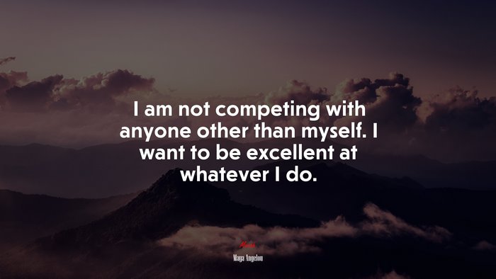 I am not competing with anyone other than myself. I want to be excellent at whatever I do. | Maya Angelou quote