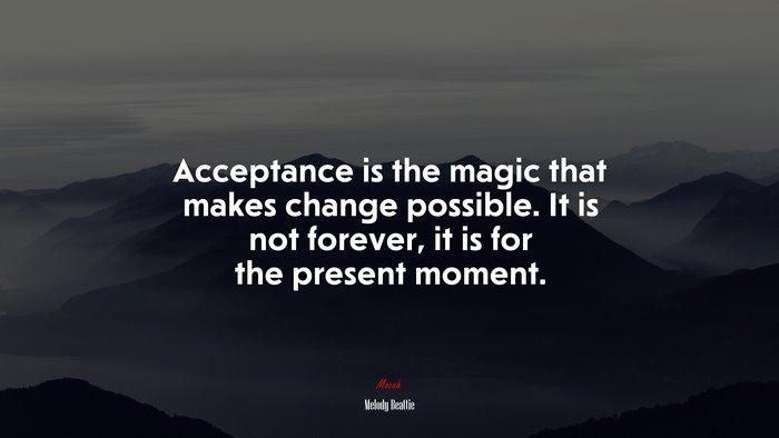 Acceptance is the magic that makes change possible. It is not forever, it is for the present moment. | Melody Beattie quote