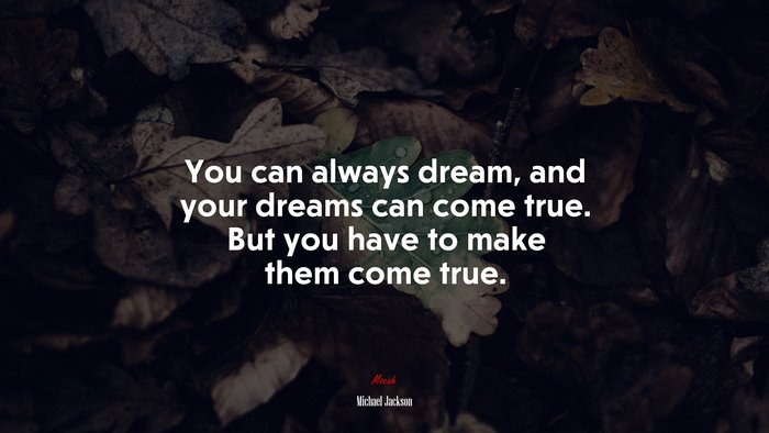 You can always dream, and your dreams can come true. But you have to make them come true. | Michael Jackson quote