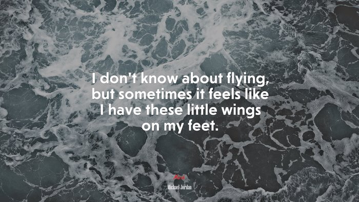 I don’t know about flying, but sometimes it feels like I have these little wings on my feet. | Michael Jordan quote