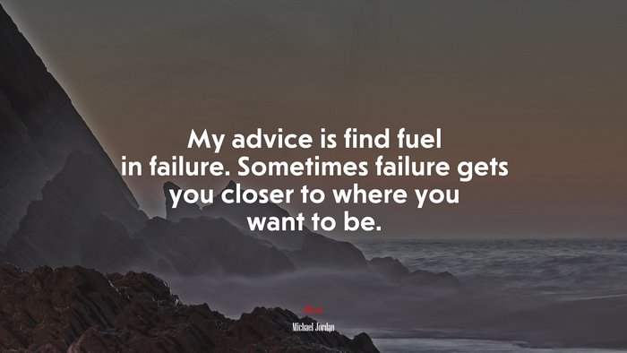 My advice is find fuel in failure. Sometimes failure gets you closer to where you want to be. | Michael Jordan quote