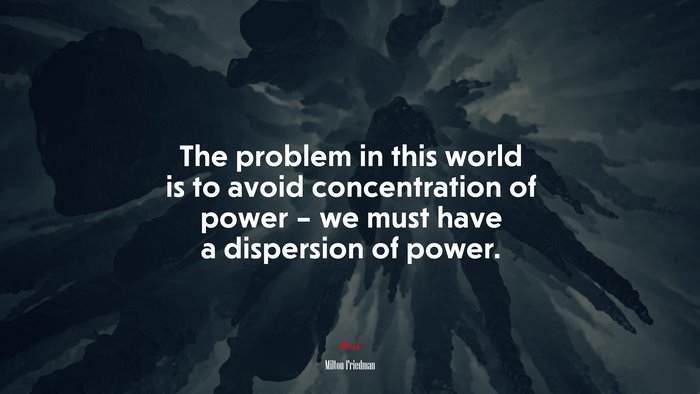 The problem in this world is to avoid concentration of power – we must have a dispersion of power. | Milton Friedman quote